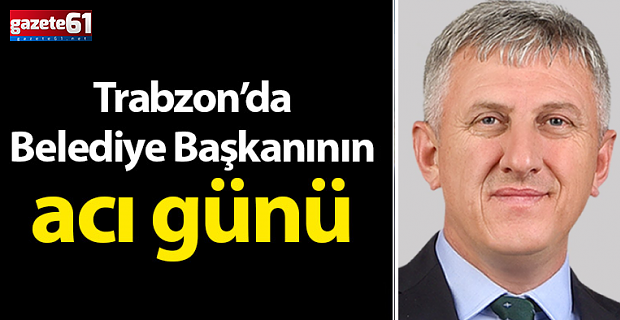 Trabzon'da Belediye Başkanının Acı Günü!