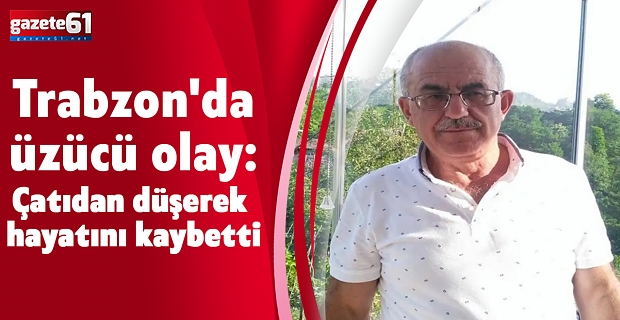 Trabzon'da üzücü olay: Çatıdan düşerek hayatını kaybetti
