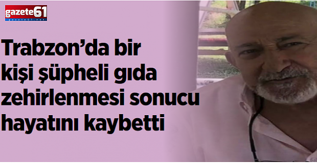 Trabzon’da bir kişi şüpheli gıda zehirlenmesi sonucu hayatını kaybetti