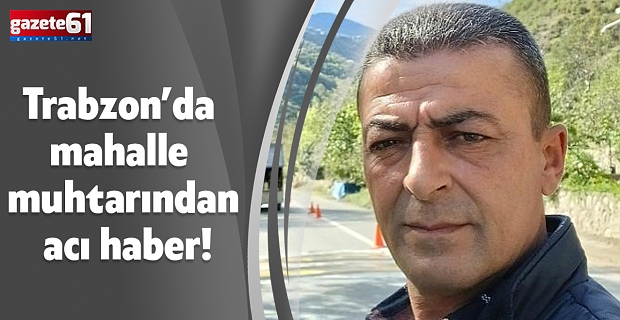 Trabzon’da mahalle muhtarından acı haber!