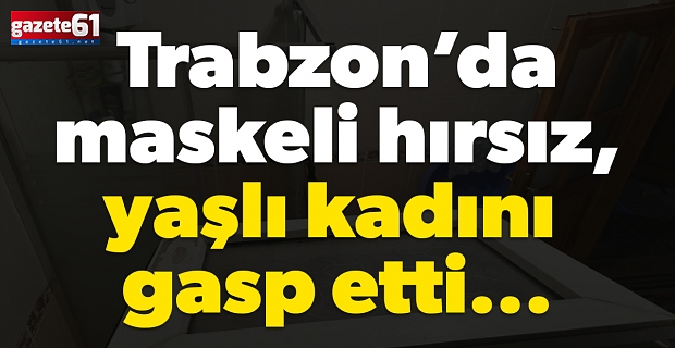 Trabzon’da maskeli hırsız, yaşlı kadını gasp etti...