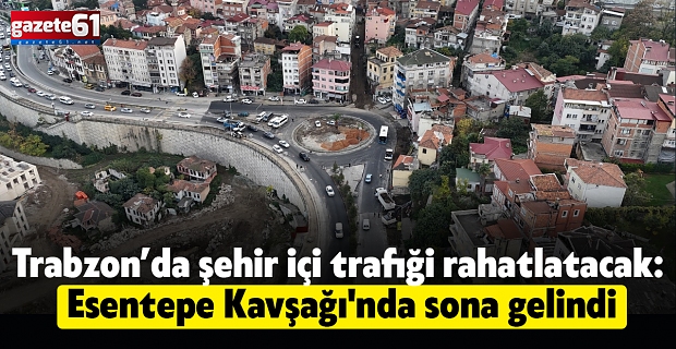 Trabzon’da şehir içi trafiği rahatlatacak: Esentepe Kavşağı'nda sona gelindi
