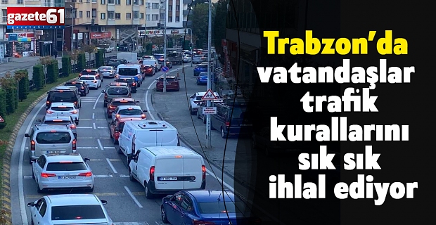 TRABZON’DA VATANDAŞLAR TRAFİK KURALLARINI SIK SIK İHLAL EDİYOR