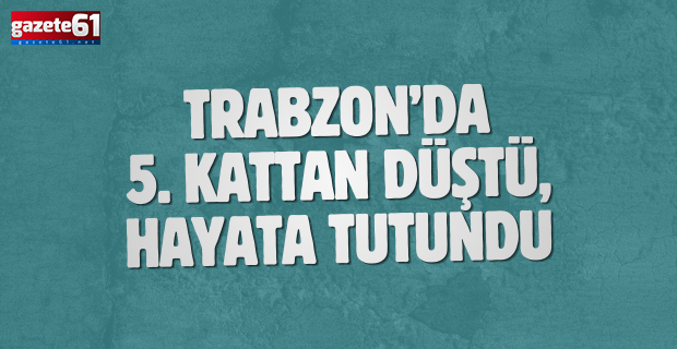 Trabzon’da 5. kattan düştü, hayata tutundu