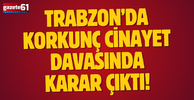 Trabzon’da korkunç cinayet davasında karar çıktı!
