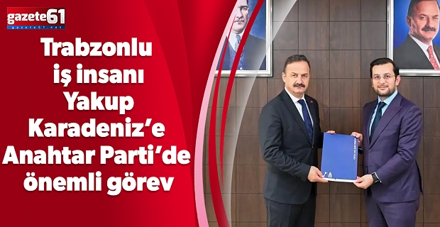 Trabzonlu iş insanı Yakup Karadeniz’e Anahtar Parti’de önemli görev