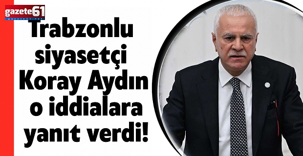 Trabzonlu siyasetçi Koray Aydın o iddialara yanıt verdi!