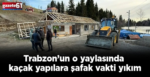Trabzon’un o yaylasında kaçak yapılara şafak vakti yıkım