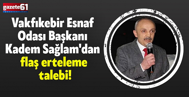 Vakfıkebir Esnaf Odası Başkanı Kadem Sağlam'dan flaş erteleme talebi!