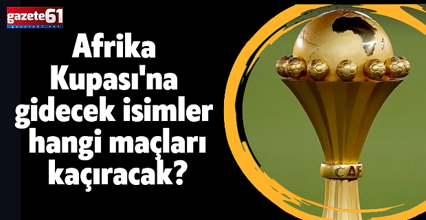 Afrika Kupası’na gidecek isimler hangi maçları kaçıracak?