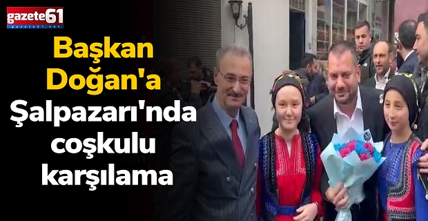 Başkan Doğan'a Şalpazarı'nda coşkulu karşılama