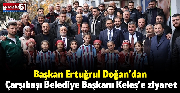 Başkan Ertuğrul Doğan’dan Çarşıbaşı Belediye Başkanı Keleş’e ziyaret