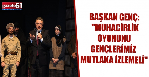 BAŞKAN GENÇ: "MUHACİRLİK OYUNUNU GENÇLERİMİZ MUTLAKA İZLEMELİ"