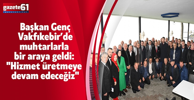Başkan Genç Vakfıkebir’de muhtarlarla bir araya geldi: "Hizmet üretmeye devam edeceğiz"