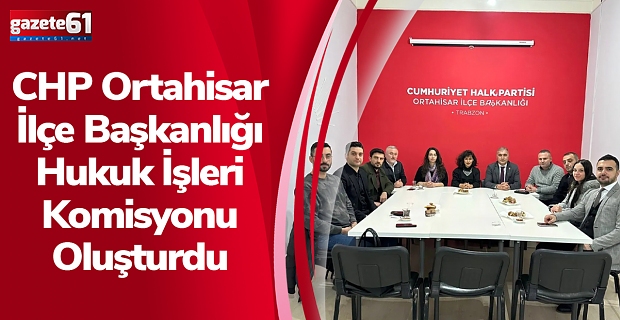 CHP Ortahisar İlçe Başkanlığı Hukuk İşleri Komisyonu Oluşturdu