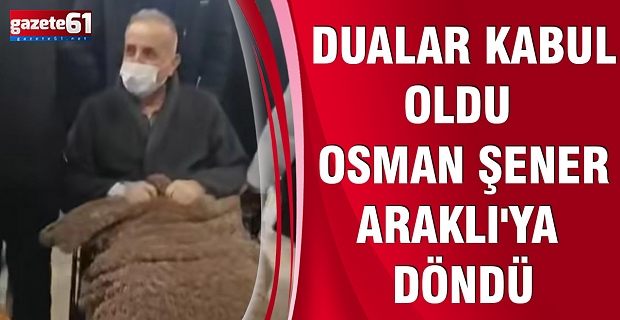 DUALAR KABUL OLDU OSMAN ŞENER ARAKLI'YA DÖNDÜ