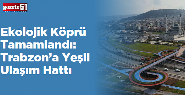 Ekolojik Köprü Tamamlandı: Trabzon’a Yeşil Ulaşım Hattı