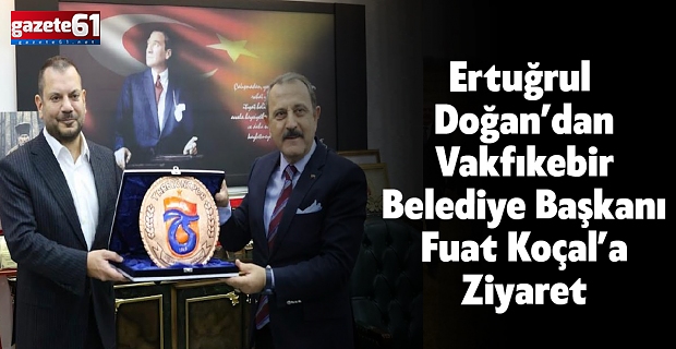 Ertuğrul Doğan’dan Vakfıkebir Belediye Başkanı Fuat Koçal’a Ziyaret