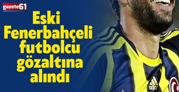 Eski Fenerbahçeli futbolcu gözaltına alındı