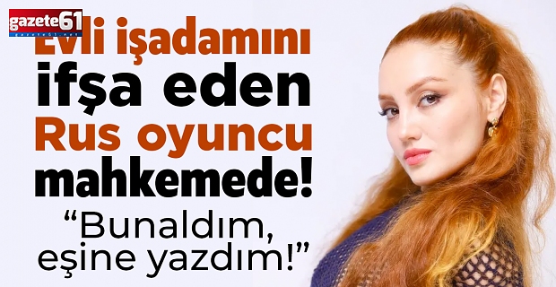  Evli işadamını ifşa eden Rus oyuncu mahkemede! “Bunaldım, eşine yazdım!”