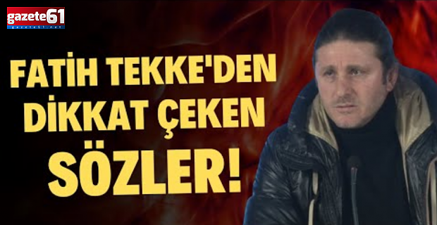 FATİH TEKKE'DEN DİKKAT ÇEKEN SÖZLER!