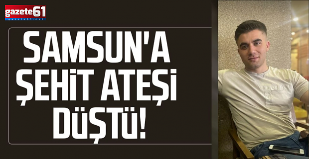 Samsun'a şehit ateşi düştü!