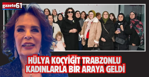 Hülya Koçyiğit Trabzon’da: “Trabzonlu kadınlar çok güçlü”