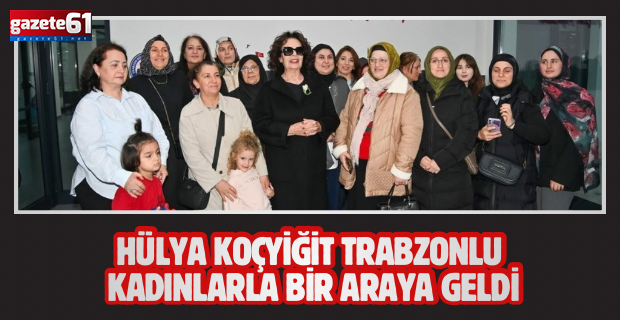 Hülya Koçyiğit Trabzon’da: “Trabzonlu kadınlar çok güçlü”