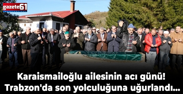 Karaismailoğlu ailesinin acı günü! Trabzon'da son yolculuğuna uğurlandı...