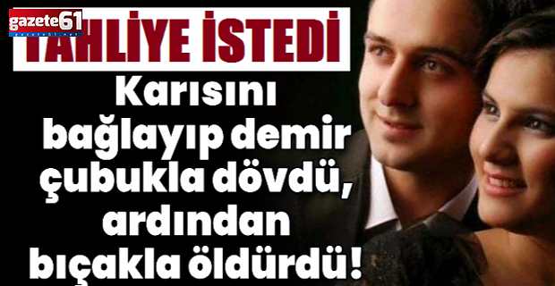 Karısını işkence edip katletmişti! Canavar tahliye istedi!