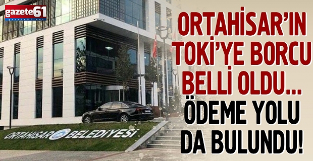 Ortahisar’ın TOKİ’ye borcu belli oldu... Ödeme yolu da bulundu!