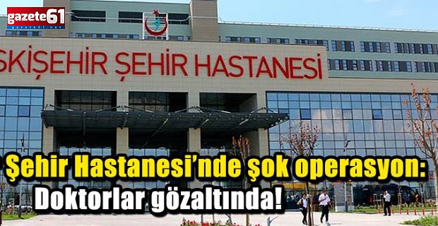 Şehir Hastanesi'nde şok iddia: 20 doktor gözaltına alındı!