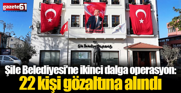 Şile Belediyesi'ne operasyon: 22 kişi gözaltına alındı