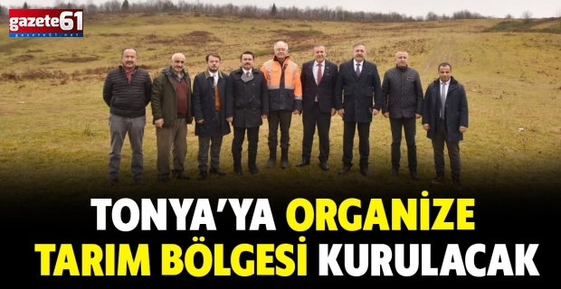 TONYA’YA ORGANİZE TARIM BÖLGESİ KURULACAK