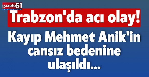 Trabzon'da acı olay! Kayıp Mehmet Anik'in cansız bedenine ulaşıldı…