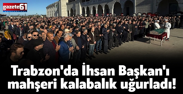 Trabzon'da İhsan Başkan'ı mahşeri kalabalık uğurladı!