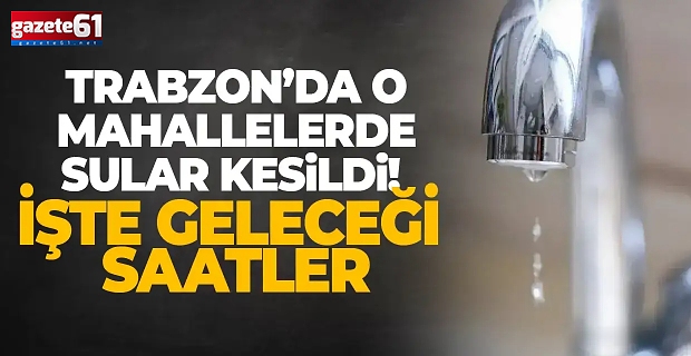 Trabzon'da o mahallelerde sular kesilecek...