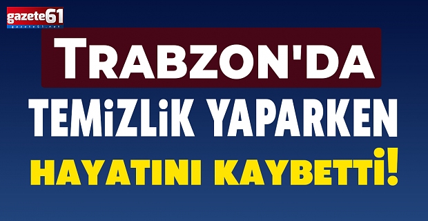 Trabzon'da temizlik yaparken hayatını kaybetti!