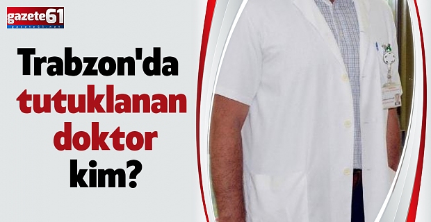 Trabzon'da tutuklanan doktor kim?