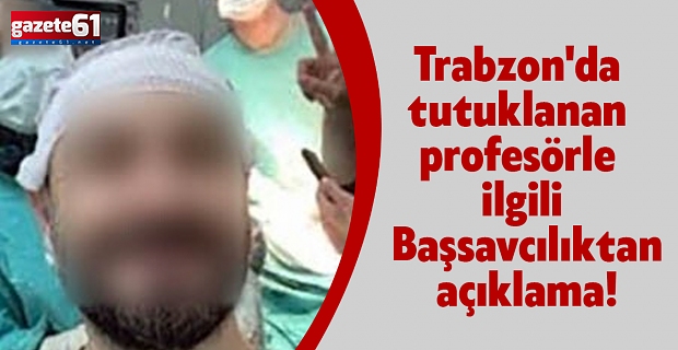 Trabzon'da tutuklanan profesörle ilgili Başsavcılıktan açıklama!