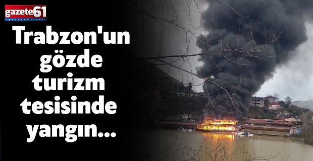 Trabzon'un gözde turizm tesisinde yangın...