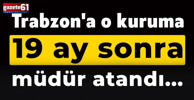 Trabzon'a o kuruma 19 ay sonra müdür atandı...