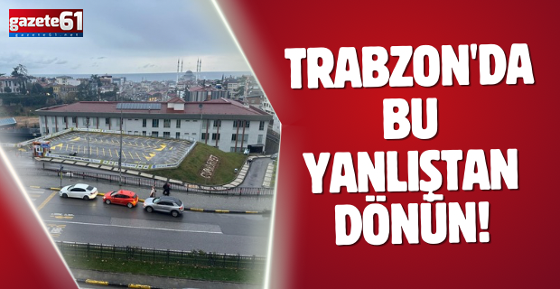 Trabzon'da bu yanlıştan dönün!