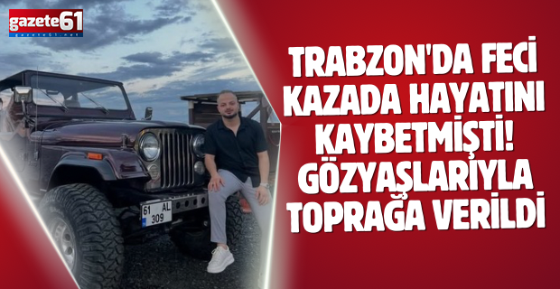 Trabzon'da feci kazada hayatını kaybetmişti! Gözyaşlarıyla toprağa verildi