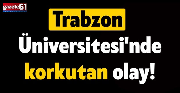 Trabzon Üniversitesi'nde korkutan olay!