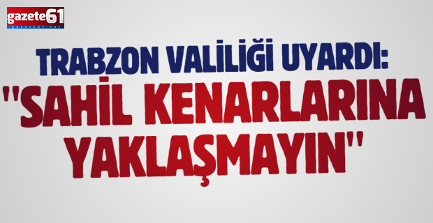 Trabzon Valiliği uyardı: " Sahil kenarlarına yaklaşmayın"