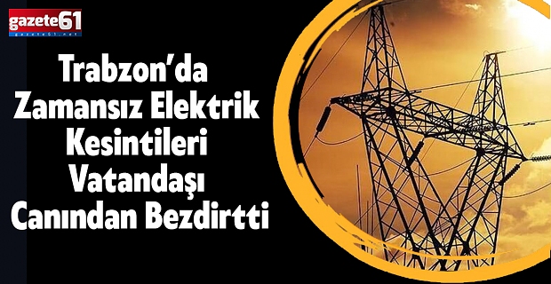 TRABZON’DA ZAMANSIZ ELEKTRİK KESİNTİLERİ VATANDAŞI CANINDAN BEZDİRDİ
