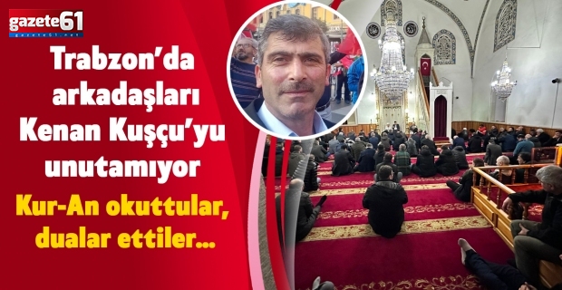 Trabzon’da arkadaşları Kenan Kuşçu’yu unutamıyor. Kur-An okuttular, dualar ettiler…