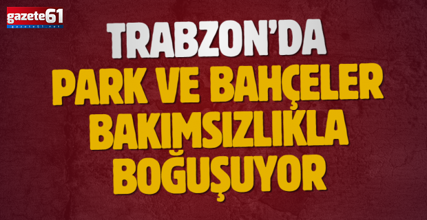 TRABZON’DA PARK VE BAHÇELER BAKIMSIZLIKLA BOĞUŞUYOR