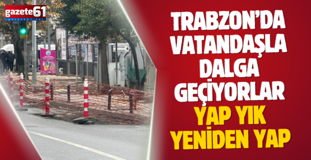 Trabzon’da vatandaşla dalga geçiyorlar…Yap yık, yeniden yap…